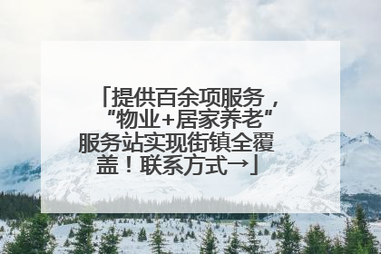提供百余项服务，“物业+居家养老”服务站实现街镇全覆盖！联系方式→