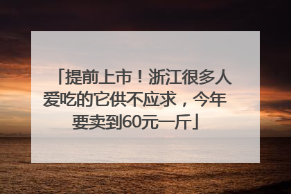 提前上市！浙江很多人爱吃的它供不应求，今年要卖到60元一斤