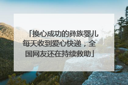 换心成功的彝族婴儿每天收到爱心快递，全国网友还在持续救助