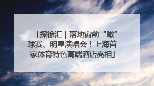 探徐汇｜落地窗前“瞰”球赛、明星演唱会！上海首家体育特色高端酒店亮相