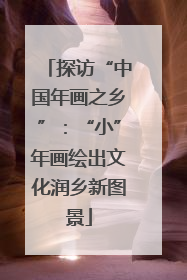 探访“中国年画之乡”：“小”年画绘出文化润乡新图景