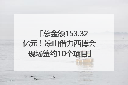 总金额153.32亿元！凉山借力西博会现场签约10个项目