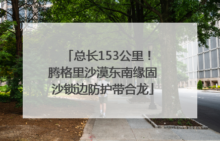 总长153公里！腾格里沙漠东南缘固沙锁边防护带合龙