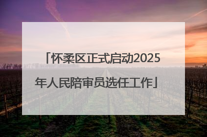 怀柔区正式启动2025年人民陪审员选任工作