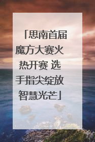 思南首届魔方大赛火热开赛 选手指尖绽放智慧光芒