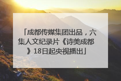 成都传媒集团出品，六集人文纪录片《诗美成都》18日起央视播出