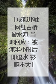 成都邛崃一网红古桥被水淹 当地回应：被淹半小时后即退水 影响不大