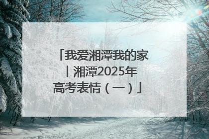 我爱湘潭我的家丨湘潭2025年高考表情（一）