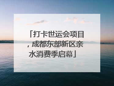 打卡世运会项目，成都东部新区亲水消费季启幕