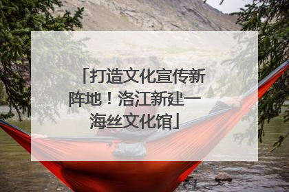 打造文化宣传新阵地！洛江新建一海丝文化馆