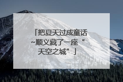 把夏天过成童话~顺义藏了一座“天空之城”
