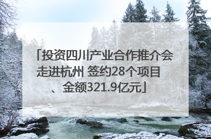 投资四川产业合作推介会走进杭州 签约28个项目、金额321.9亿元