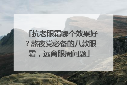 抗老眼霜哪个效果好？熬夜党必备的八款眼霜，远离眼周问题