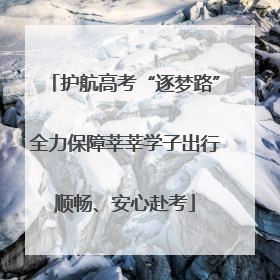 护航高考“逐梦路”全力保障莘莘学子出行顺畅、安心赴考