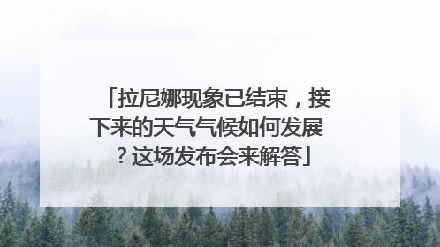 拉尼娜现象已结束，接下来的天气气候如何发展？这场发布会来解答