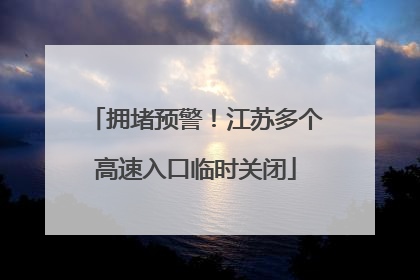 拥堵预警！江苏多个高速入口临时关闭