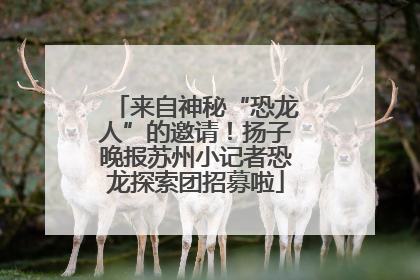 来自神秘“恐龙人”的邀请！扬子晚报苏州小记者恐龙探索团招募啦