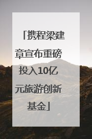 携程梁建章宣布重磅投入10亿元旅游创新基金