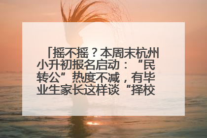 摇不摇？本周末杭州小升初报名启动：“民转公”热度不减，有毕业生家长这样谈“择校真相”……