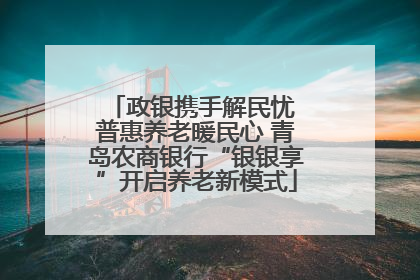 政银携手解民忧 普惠养老暖民心 青岛农商银行“银银享”开启养老新模式