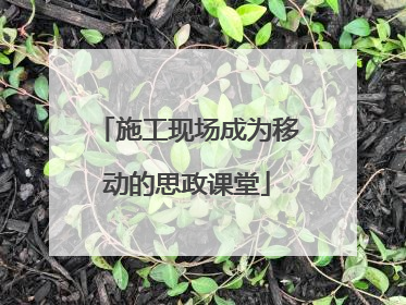 施工现场成为移动的思政课堂