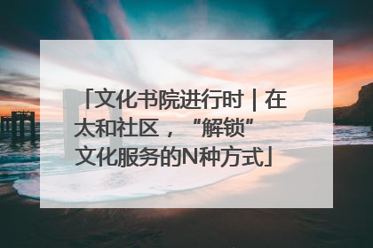 文化书院进行时｜在太和社区，“解锁” 文化服务的N种方式