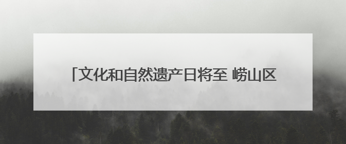文化和自然遗产日将至 崂山区5处省保文物邀您共赴历史之约