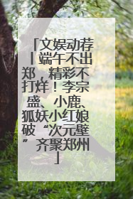 文娱动荐丨端午不出郑，精彩不打烊！李宗盛、小鹿、狐妖小红娘破“次元壁”齐聚郑州