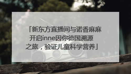 新东方直播间与诺香麻麻开启inne因你德国溯源之旅，验证儿童科学营养