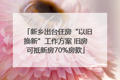 新乡出台住房“以旧换新”工作方案 旧房可抵新房70%房款