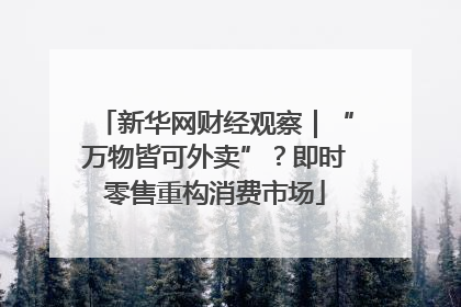 新华网财经观察｜“万物皆可外卖”？即时零售重构消费市场