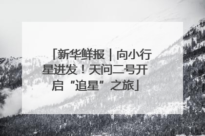 新华鲜报｜向小行星进发！天问二号开启“追星”之旅