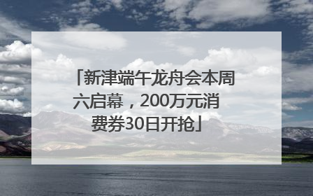 新津端午龙舟会本周六启幕，200万元消费券30日开抢