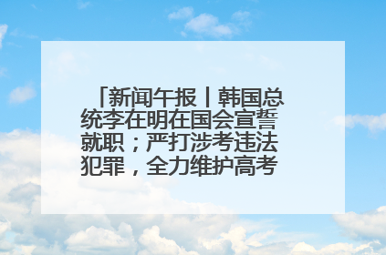 新闻午报丨韩国总统李在明在国会宣誓就职；严打涉考违法犯罪，全力维护高考安全公平考试环境
