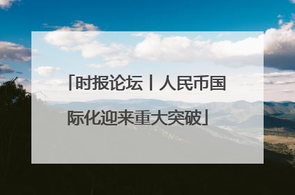 时报论坛丨人民币国际化迎来重大突破