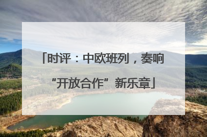 时评：中欧班列，奏响“开放合作”新乐章