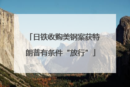 日铁收购美钢案获特朗普有条件“放行”