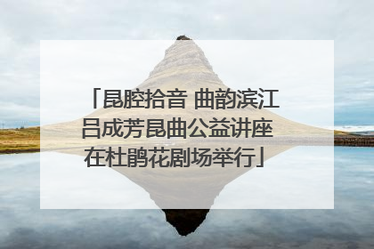 昆腔拾音 曲韵滨江 吕成芳昆曲公益讲座在杜鹃花剧场举行