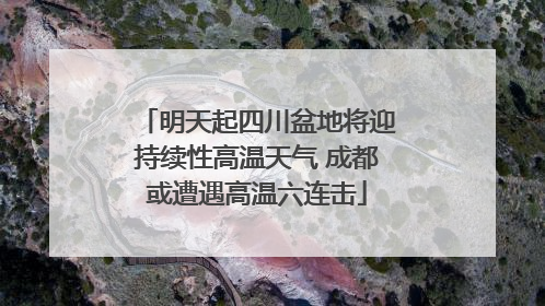 明天起四川盆地将迎持续性高温天气 成都或遭遇高温六连击