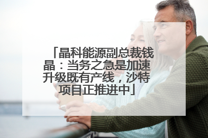 晶科能源副总裁钱晶：当务之急是加速升级既有产线，沙特项目正推进中