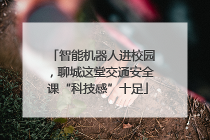 智能机器人进校园，聊城这堂交通安全课“科技感”十足