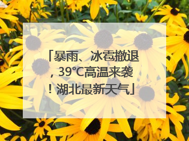 暴雨、冰雹撤退，39℃高温来袭！湖北最新天气