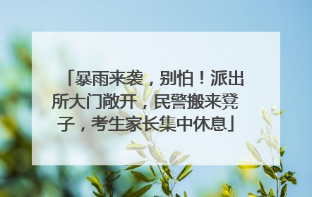 暴雨来袭，别怕！派出所大门敞开，民警搬来凳子，考生家长集中休息