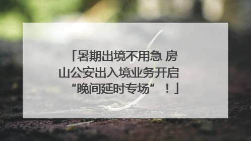暑期出境不用急 房山公安出入境业务开启“晚间延时专场”！