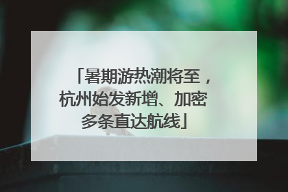 暑期游热潮将至，杭州始发新增、加密多条直达航线