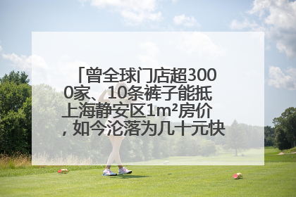 曾全球门店超3000家、10条裤子能抵上海静安区1m²房价，如今沦落为几十元快消品 真维斯，明天的太阳从哪里升起？