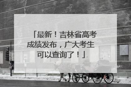最新！吉林省高考成绩发布，广大考生可以查询了！