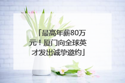 最高年薪80万元！厦门向全球英才发出诚挚邀约