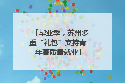毕业季，苏州多重“礼包”支持青年高质量就业
