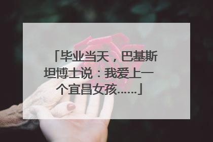 毕业当天，巴基斯坦博士说：我爱上一个宜昌女孩……